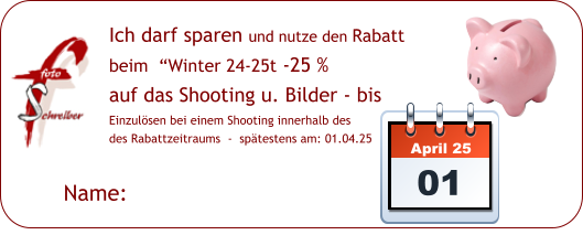 Name:  Ich darf sparen und nutze den Rabatt beim  “Winter 24-25t -25 %  auf das Shooting u. Bilder - bis   Einzulösen bei einem Shooting innerhalb des des Rabattzeitraums  -  spätestens am: 01.04.25  April 25 01